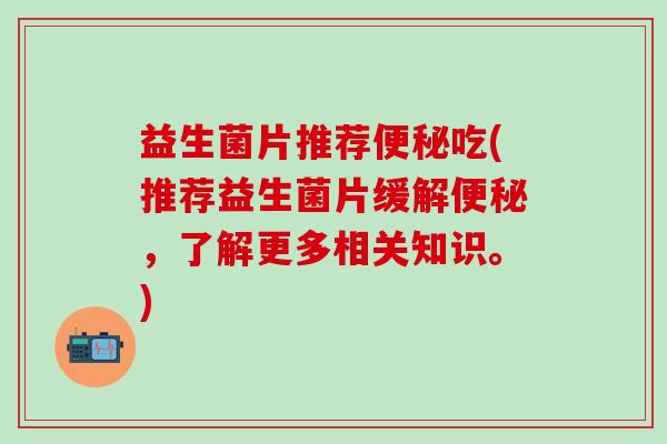 益生菌片推荐便秘吃(推荐益生菌片缓解便秘，了解更多相关知识。)