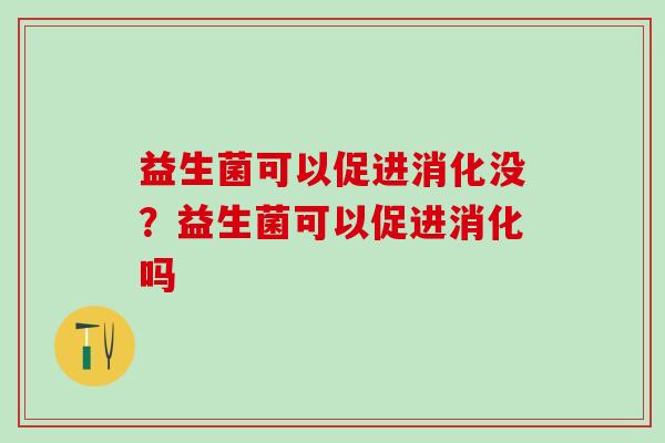 益生菌可以促进消化没？益生菌可以促进消化吗