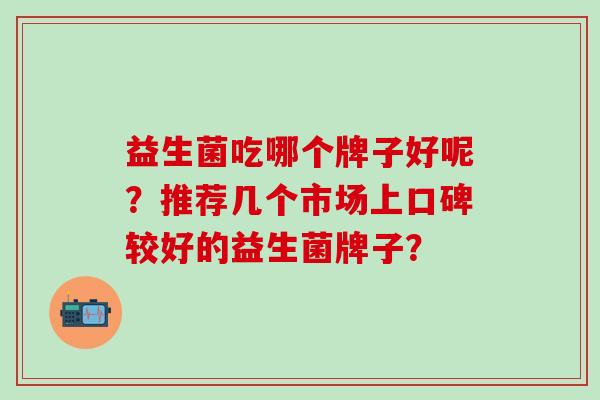 益生菌吃哪个牌子好呢？推荐几个市场上口碑较好的益生菌牌子？