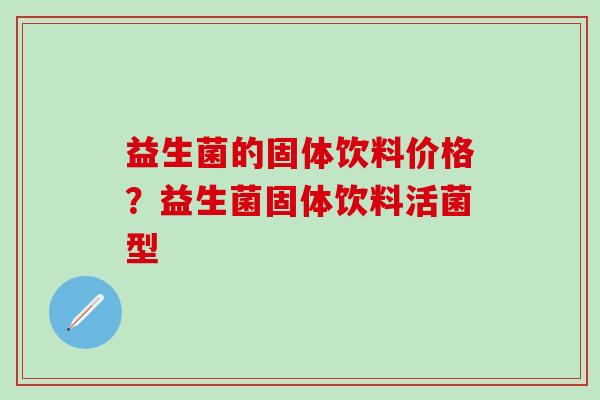 益生菌的固体饮料价格？益生菌固体饮料活菌型
