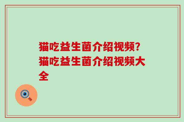 猫吃益生菌介绍视频？猫吃益生菌介绍视频大全