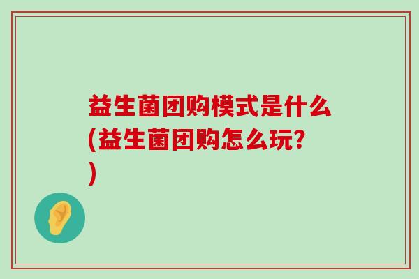 益生菌团购模式是什么(益生菌团购怎么玩？)