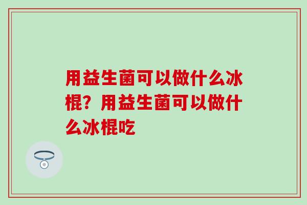 用益生菌可以做什么冰棍？用益生菌可以做什么冰棍吃