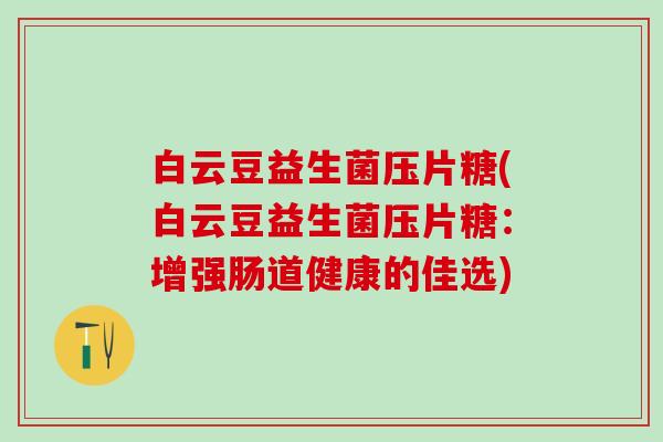 白云豆益生菌压片糖(白云豆益生菌压片糖：增强肠道健康的佳选)