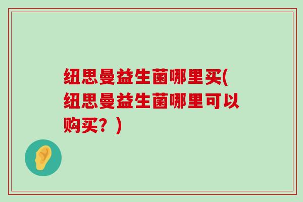 纽思曼益生菌哪里买(纽思曼益生菌哪里可以购买？)