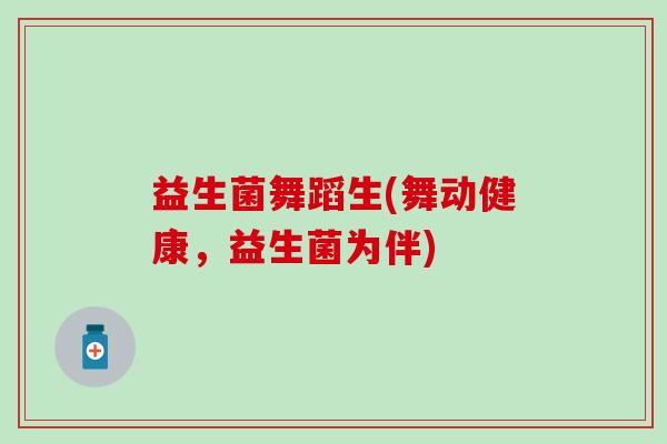 益生菌舞蹈生(舞动健康，益生菌为伴)