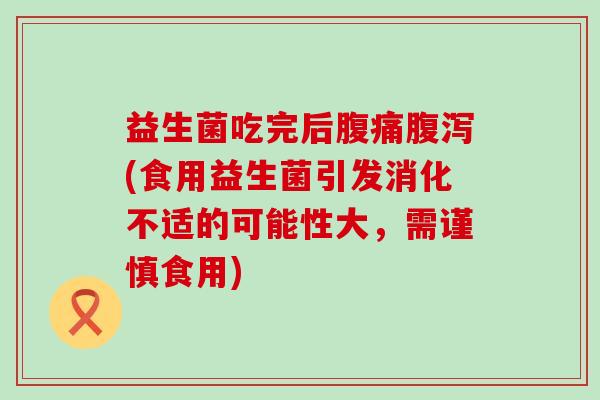 益生菌吃完后腹痛腹泻(食用益生菌引发消化不适的可能性大，需谨慎食用)