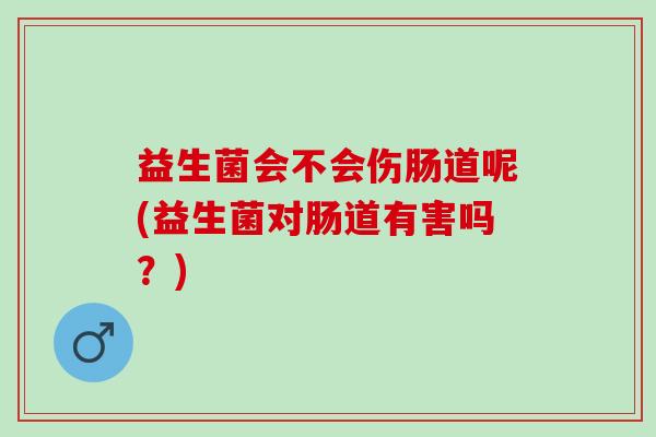益生菌会不会伤肠道呢(益生菌对肠道有害吗？)