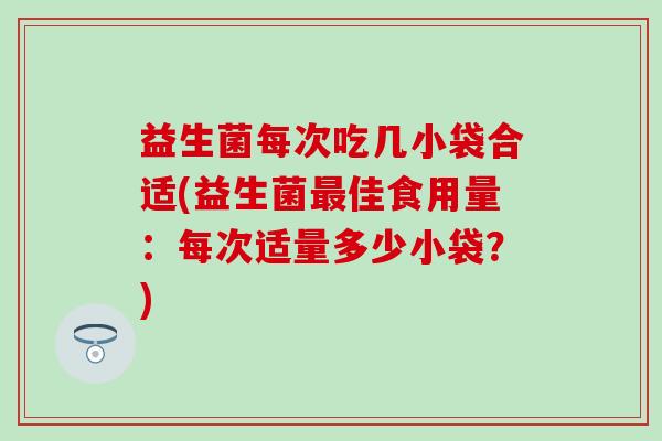 益生菌每次吃几小袋合适(益生菌最佳食用量：每次适量多少小袋？)