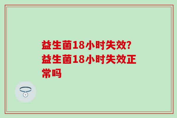 益生菌18小时失效？益生菌18小时失效正常吗