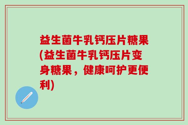 益生菌牛乳钙压片糖果(益生菌牛乳钙压片变身糖果，健康呵护更便利)