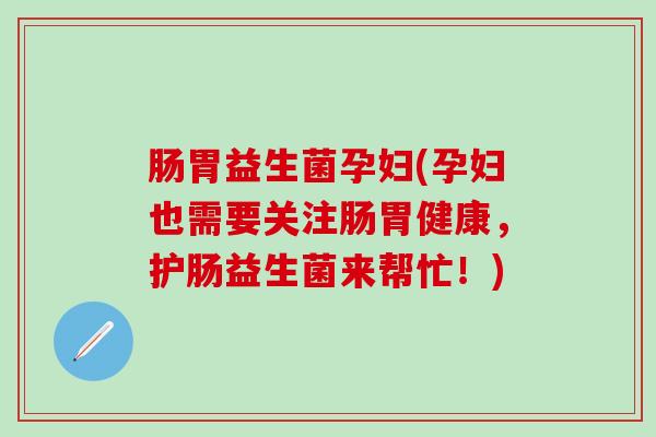 肠胃益生菌孕妇(孕妇也需要关注肠胃健康，护肠益生菌来帮忙！)