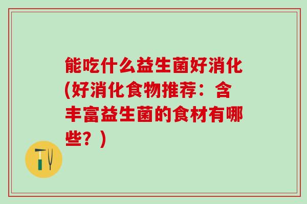 能吃什么益生菌好消化(好消化食物推荐：含丰富益生菌的食材有哪些？)