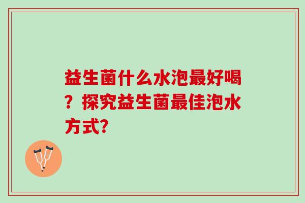 益生菌什么水泡最好喝？探究益生菌最佳泡水方式？