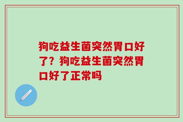 狗吃益生菌突然胃口好了？狗吃益生菌突然胃口好了正常吗