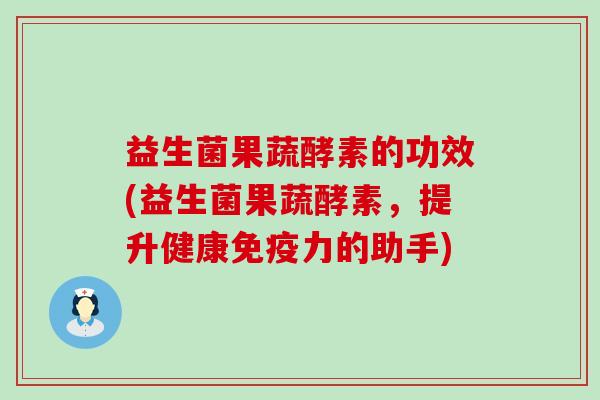 益生菌果蔬酵素的功效(益生菌果蔬酵素，提升健康免疫力的助手)