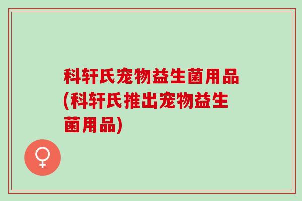 科轩氏宠物益生菌用品(科轩氏推出宠物益生菌用品)