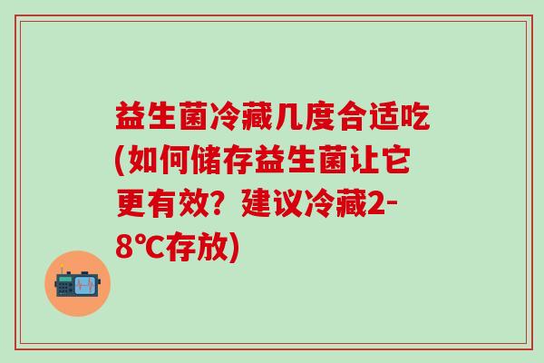 益生菌冷藏几度合适吃(如何储存益生菌让它更有效？建议冷藏2-8℃存放)