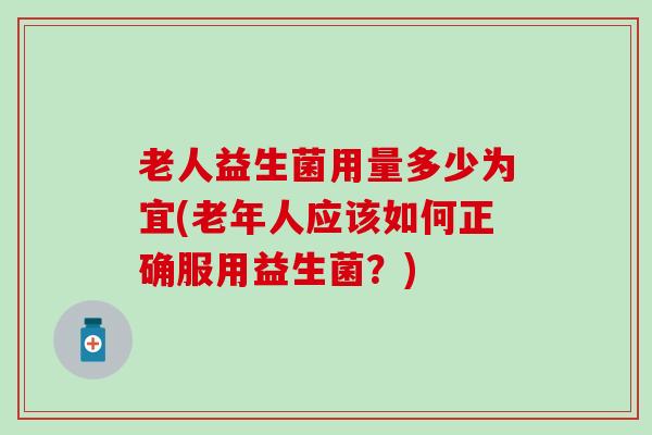 老人益生菌用量多少为宜(老年人应该如何正确服用益生菌？)