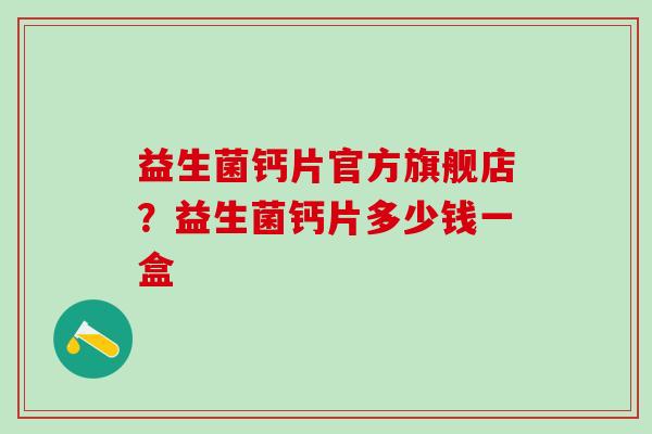 益生菌钙片官方旗舰店？益生菌钙片多少钱一盒