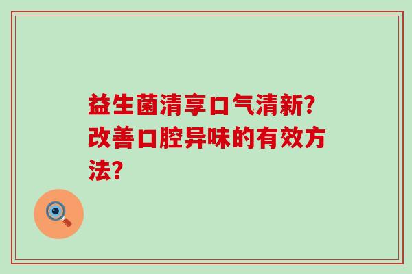 益生菌清享口气清新？改善口腔异味的有效方法？