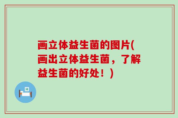 画立体益生菌的图片(画出立体益生菌，了解益生菌的好处！)