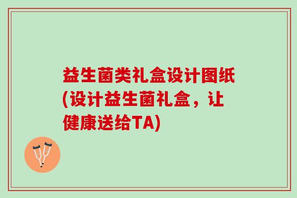 益生菌类礼盒设计图纸(设计益生菌礼盒，让健康送给TA)