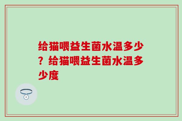 给猫喂益生菌水温多少？给猫喂益生菌水温多少度