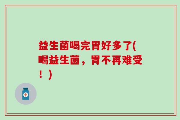 益生菌喝完胃好多了(喝益生菌，胃不再难受！)