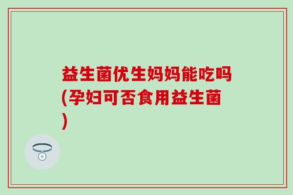 益生菌优生妈妈能吃吗(孕妇可否食用益生菌)
