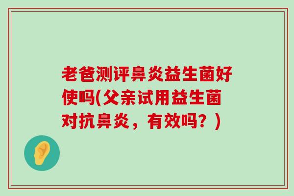 老爸测评鼻炎益生菌好使吗(父亲试用益生菌对抗鼻炎，有效吗？)
