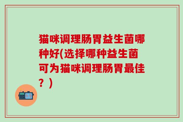 猫咪调理肠胃益生菌哪种好(选择哪种益生菌可为猫咪调理肠胃最佳？)
