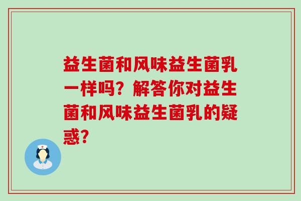 益生菌和风味益生菌乳一样吗？解答你对益生菌和风味益生菌乳的疑惑？