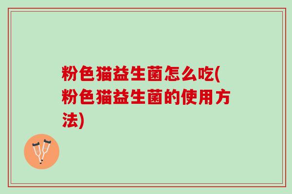 粉色猫益生菌怎么吃(粉色猫益生菌的使用方法)