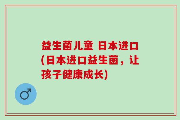 益生菌儿童 日本进口(日本进口益生菌，让孩子健康成长)