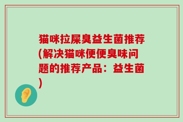 猫咪拉屎臭益生菌推荐(解决猫咪便便臭味问题的推荐产品：益生菌)