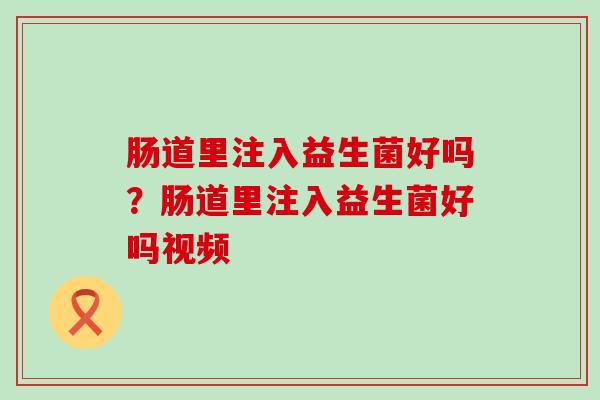 肠道里注入益生菌好吗？肠道里注入益生菌好吗视频