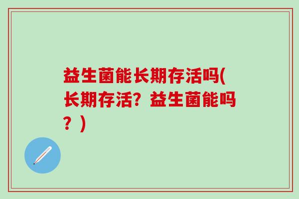 益生菌能长期存活吗(长期存活？益生菌能吗？)