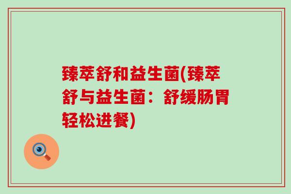 臻萃舒和益生菌(臻萃舒与益生菌：舒缓肠胃轻松进餐)