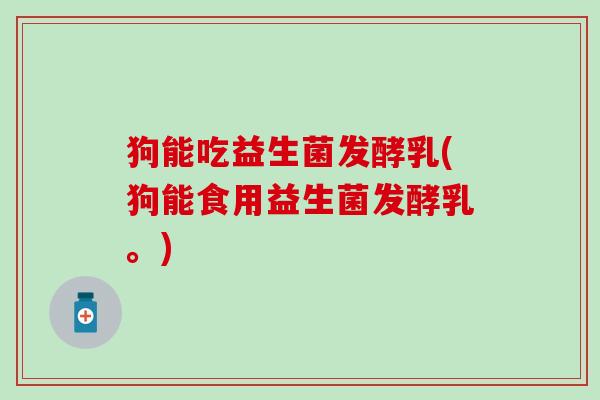 狗能吃益生菌发酵乳(狗能食用益生菌发酵乳。)