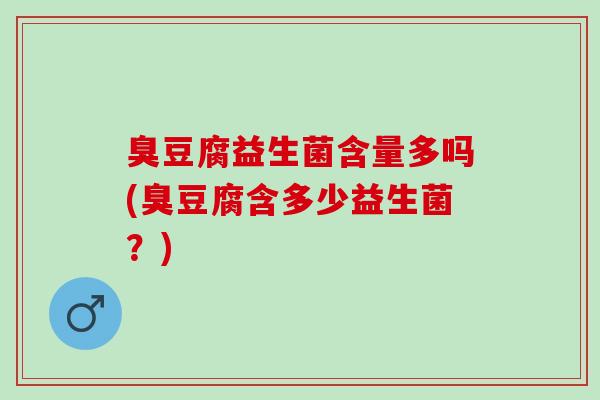 臭豆腐益生菌含量多吗(臭豆腐含多少益生菌？)