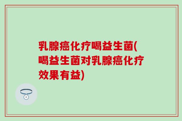 乳腺癌化疗喝益生菌(喝益生菌对乳腺癌化疗效果有益)