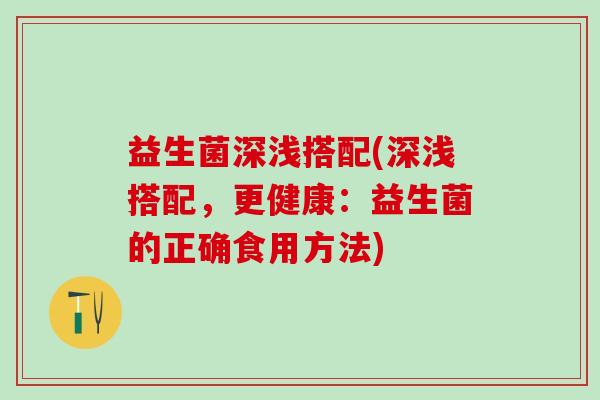 益生菌深浅搭配(深浅搭配，更健康：益生菌的正确食用方法)