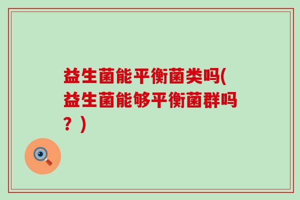 益生菌能平衡菌类吗(益生菌能够平衡菌群吗？)