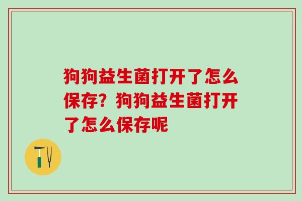 狗狗益生菌打开了怎么保存？狗狗益生菌打开了怎么保存呢