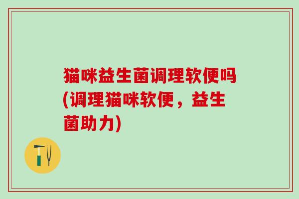 猫咪益生菌调理软便吗(调理猫咪软便，益生菌助力)