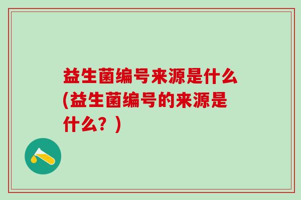 益生菌编号来源是什么(益生菌编号的来源是什么？)