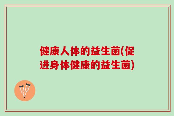 健康人体的益生菌(促进身体健康的益生菌)