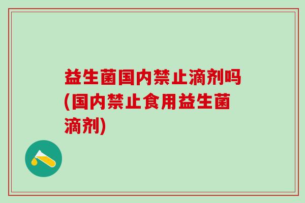 益生菌国内禁止滴剂吗(国内禁止食用益生菌滴剂)