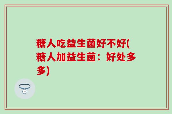糖人吃益生菌好不好(糖人加益生菌：好处多多)